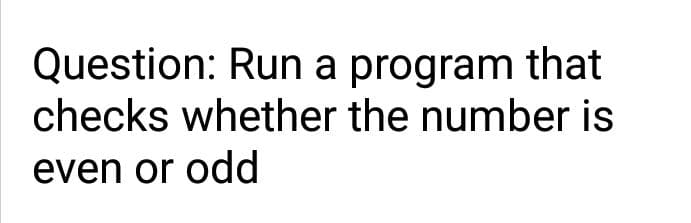 Question: Run a program that
checks whether the number is
even or odd
