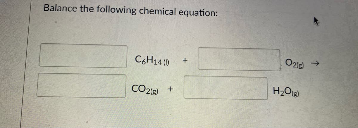 Balance the following chemical equation:
->
C6H14 ()
+
CO2(8)
H2O(g)
+
