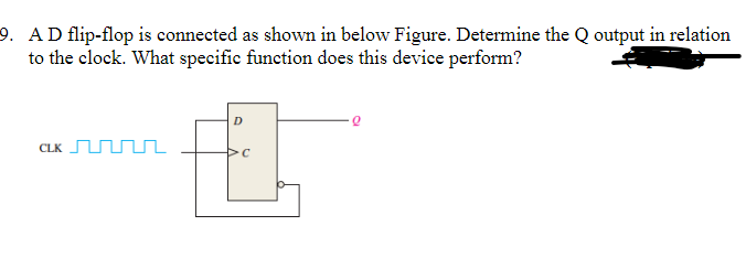 9. AD flip-flop is connected as shown in below Figure. Determine the Q output in relation
to the clock. What specific function does this device perform?
D
CLK
>C