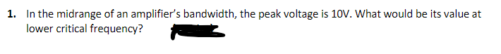 1. In the midrange of an amplifier's bandwidth, the peak voltage is 10V. What would be its value at
lower critical frequency?