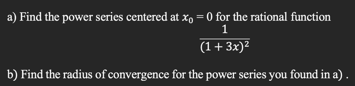 a) Find the power series centered at xo
=
0 for the rational function
1
(1+3x)²
b) Find the radius of convergence for the power series you found in a) .