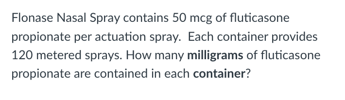 Flonase Nasal Spray contains 50 mcg of fluticasone
propionate per actuation spray. Each container provides
120 metered sprays. How many milligrams of fluticasone
propionate are contained in each container?