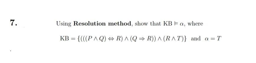 7.
Using Resolution method, show that KB E a, where
KB = {(((PAQ) R) A (Q = R)) ^ (RAT)} and a=T
%3D
