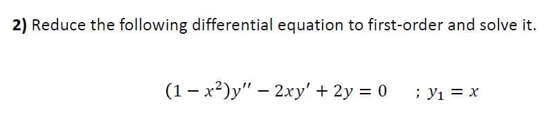 2) Reduce the following differential equation to first-order and solve it.
(1- x²)y" – 2xy' + 2y = 0
; Y1 = x
