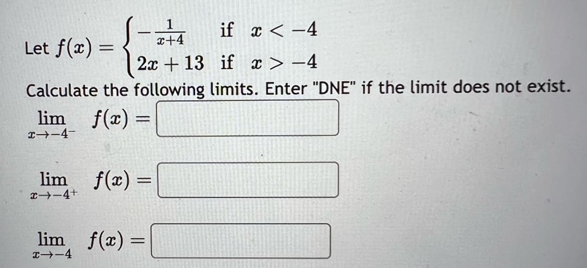 if x < -4
Let f(x) =
if x>-4
Calculate the following limits. Enter "DNE" if the limit does not exist.
lim f(x) =
x→-4-
lim f(x)
1
x+4
2x+13
x-4+
lim f(x)=
H1-4
=
=