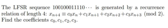 The LFSR sequence 100100011110 ... is generated by a recurrence
relation of length 4: xn+4 = CoXn +c1¤n+1+c2®n+2+c3¤n+3 (mod 2).
Find the coefficients co, C1, C2, C3.-
