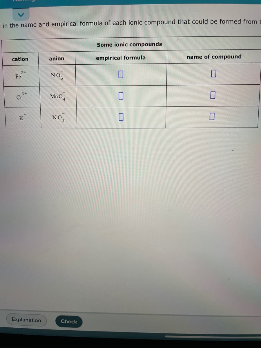 in the name and empirical formula of each ionic compound that could be formed from t
cation
2+
Fe
3+
Cr
K
Explanation
anion
NO3
Mn 04
NO 3
Check
Some ionic compounds
empirical formula
name of compound