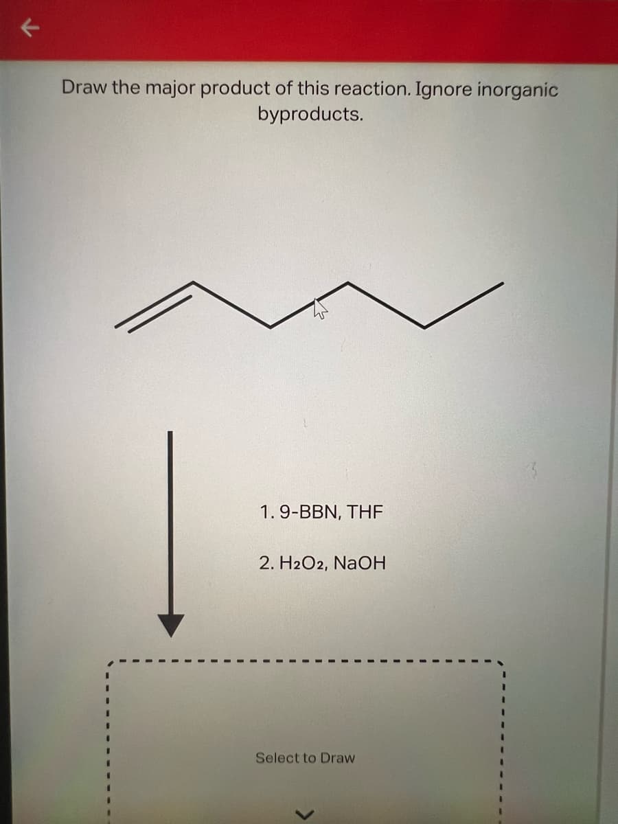K
Draw the major product of this reaction. Ignore inorganic
byproducts.
1.9-BBN, THF
2. H2O2, NaOH
Select to Draw