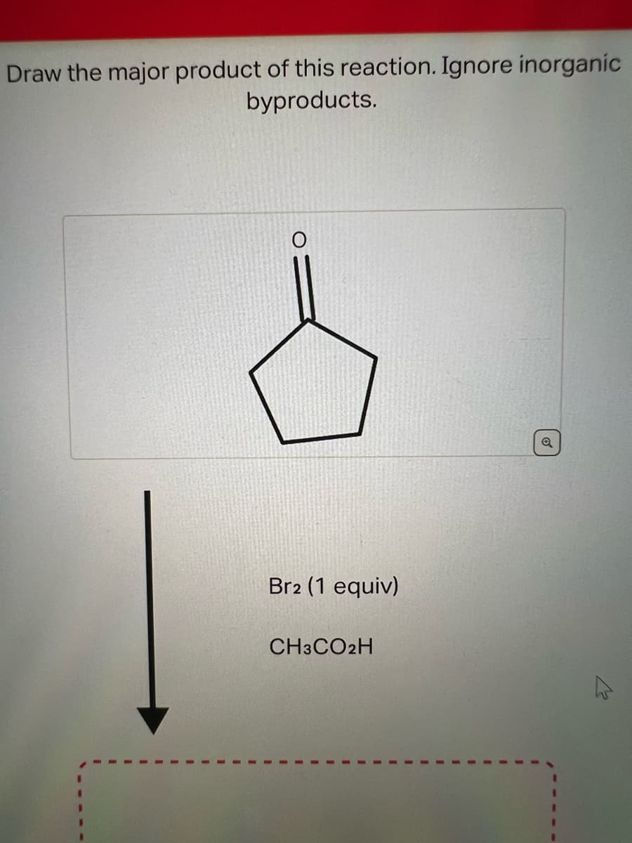 Draw the major product of this reaction. Ignore inorganic
byproducts.
Br2 (1 equiv)
CH3CO2H
Q
/-