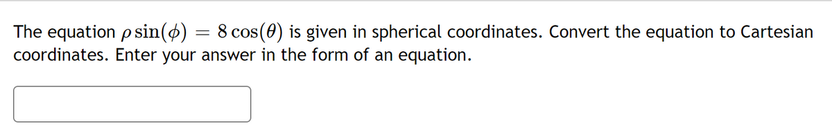 The equation psin(4)
coordinates. Enter your answer in the form of an equation.
8 cos(0) is given in spherical coordinates. Convert the equation to Cartesian

