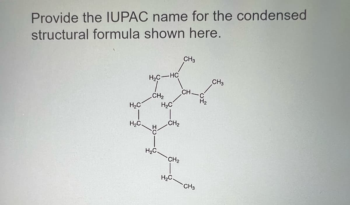 Provide the IUPAC name for the condensed
structural formula shown here.
H₂C
H₂C.
H₂C-HC
CH₂
H₂C.
H₂C
CH₂
CH₂
H₂C.
CH3
CH.
CH3
H₂
CH3
