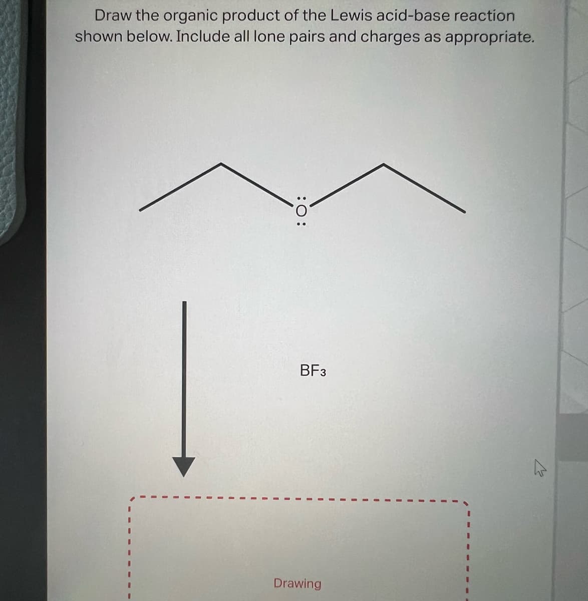 Draw the organic product of the Lewis acid-base reaction
shown below. Include all lone pairs and charges as appropriate.
I
I
I
:O:
BF3
Drawing