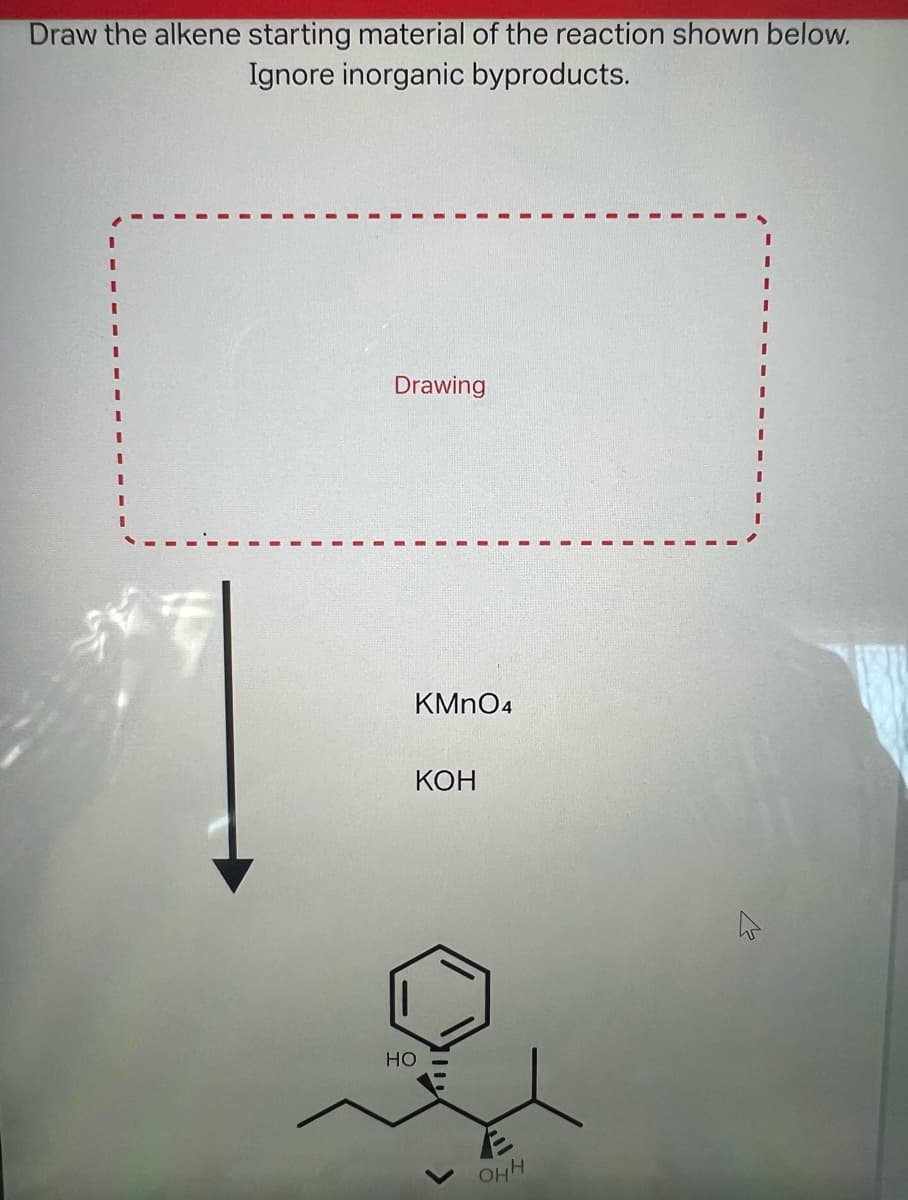 Draw the alkene starting material of the reaction shown below.
Ignore inorganic byproducts.
I
Drawing
KMnO4
KOH
HO
E
OHH
I
I