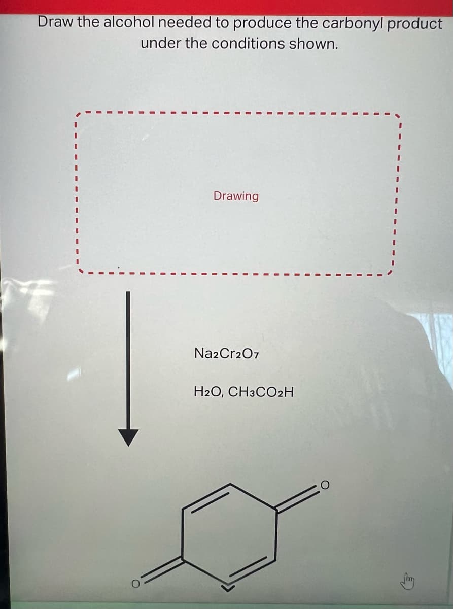Draw the alcohol needed to produce the carbonyl product
under the conditions shown.
I
I
1
Drawing
Na2Cr2O7
H2O, CH3CO₂H
O
I
I
I
[mm