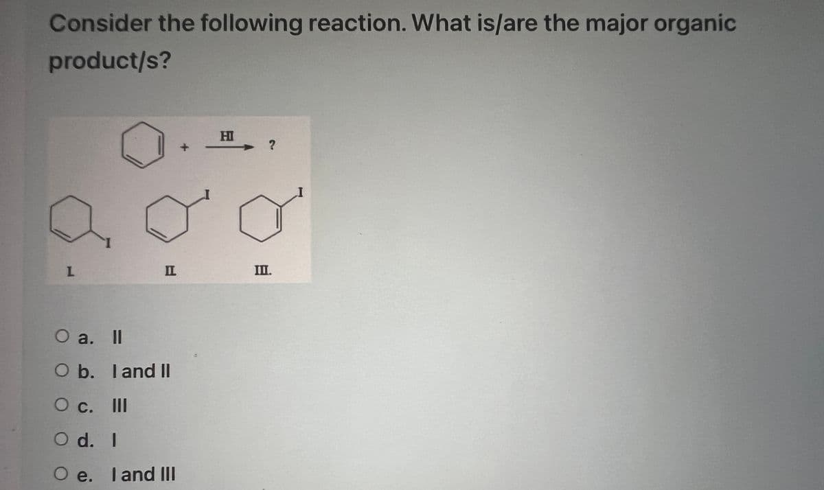 Consider the following reaction. What is/are the major organic
product/s?
L
I
O a. II
O b. I and II
O c. III
O d. I
Oe.
I and III
+
H?
III.