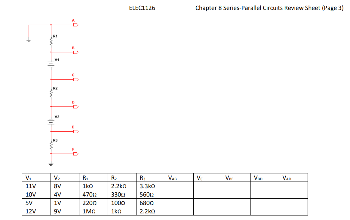 ELEC1126
Chapter 8 Series-Parallel Circuits Review Sheet (Page 3)
R1
B
V1
R2
V2
R3
V1
V2
R1
R2
R3
VAB
Vc
VBE
VBp
VAD
11V
8V
1ko
2.2ko
3.3kn
10V
4V
4700
3300
5600
5V
1V
2200
1000
6800
12V
9V
1MO
1ko
2.2kn
11.
