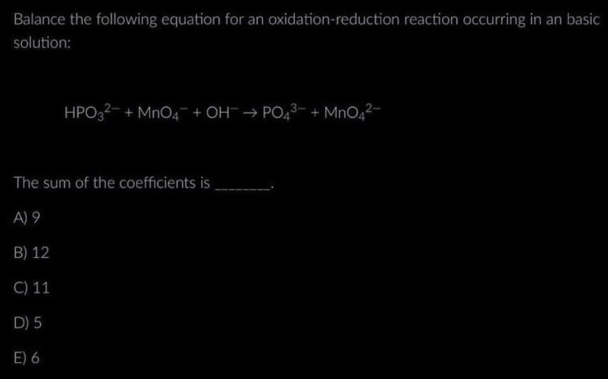 Balance the following equation for an oxidation-reduction reaction occurring in an basic
solution:
HPO32- + MnO4 + OHPO4+MnO4²-
The sum of the coefficients is
A) 9
B) 12
C) 11
D) 5
E) 6