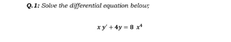 Q.1: Solve the differential equation below;
xy' + 4y = 8 x¹