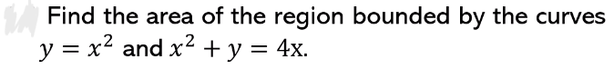 Find the area of the region bounded by the curves
y = x2 and x2 + y = 4x.
