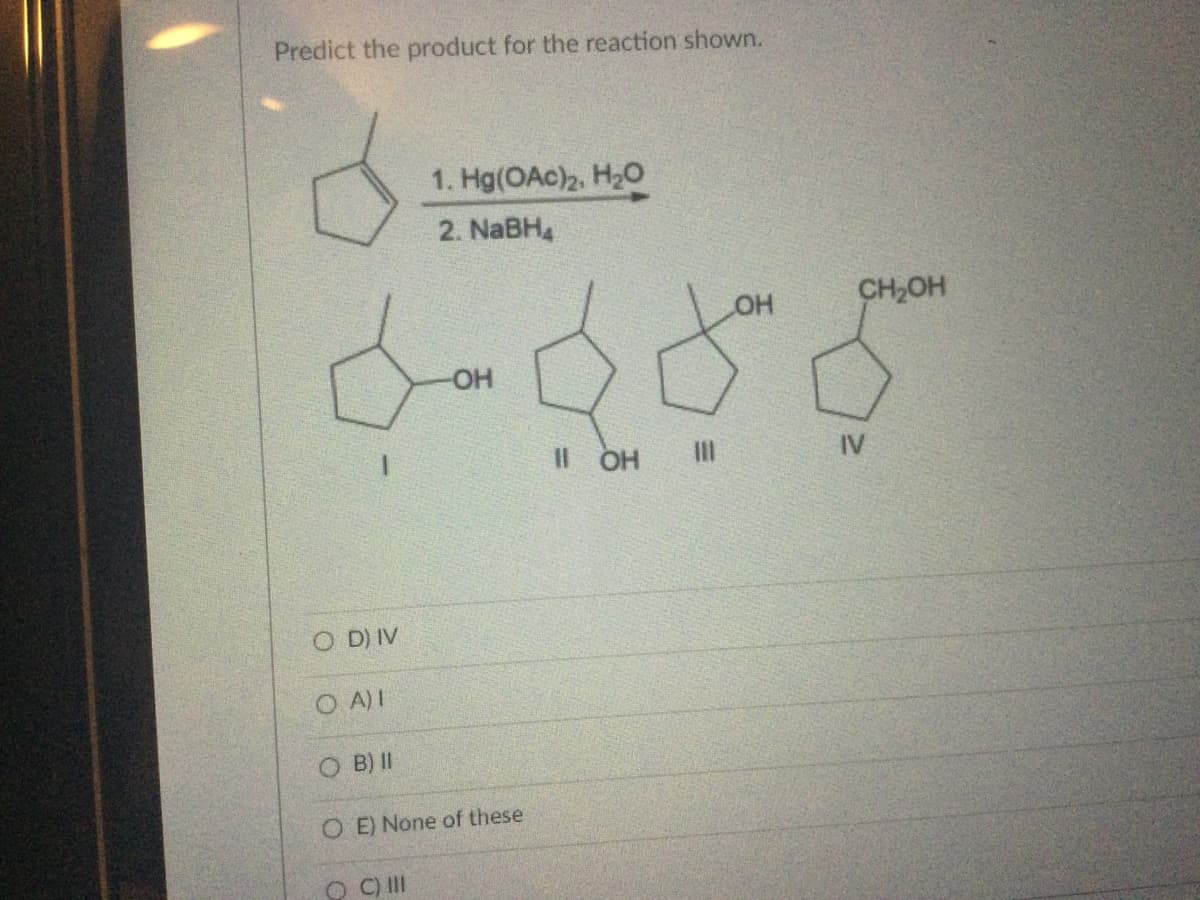 Predict the product for the reaction shown.
O D) IV
O A) I
OB) II
1. Hg(OAc)₂, H₂O
2. NaBH4
OC) III
-OH
E) None of these
11 OH
||1|
LOH
CH₂OH
IV