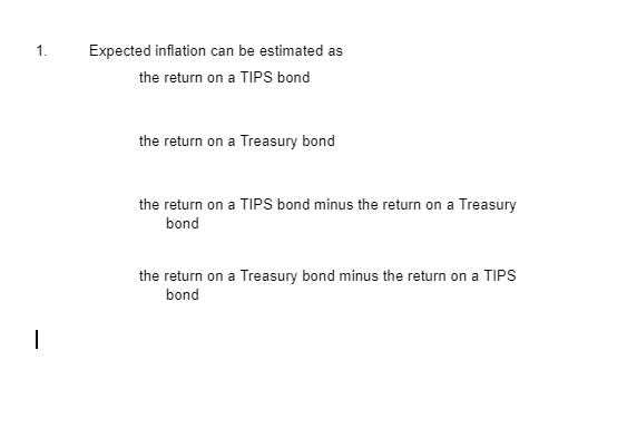 Expected inflation can be estimated as
the return on a TIPS bond
the return on a Treasury bond
the return on a TIPS bond minus the return on a Treasury
bond
the return on a Treasury bond minus the return on a TIPS
bond