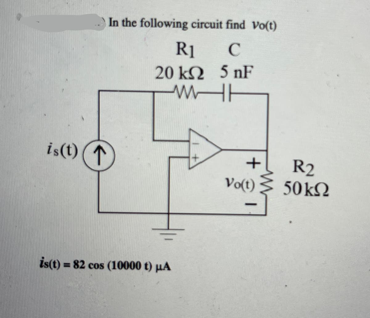 is(t) ↑
In the following circuit find Vo(t)
R1
C
20 kΩ 5 nF
WH
is(t)= 82 cos (10000 t) µA
+
+
Vo(t)
-
R2
50 ΚΩ