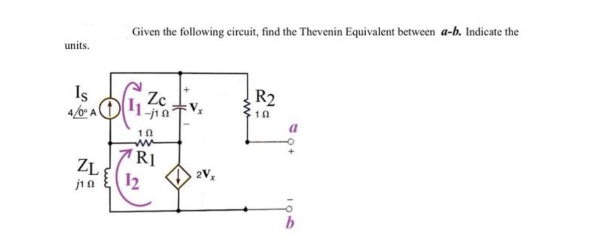 units.
Is
4/0° A
Given the following circuit, find the Thevenin Equivalent between a-b. Indicate the
OG₁1:
ZL
j1 Ω
Zc
-j1 Ω
10
ww
RI
12
2Vx
R2
102
1