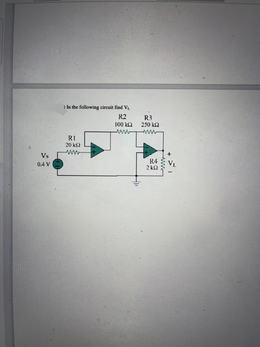 Vs
0.4 V
) In the following circuit find VL
R2
100 ΚΩ
www
R1
20 ΚΩ
R3
250 ΚΩ
R4
ΣΚΩ
+