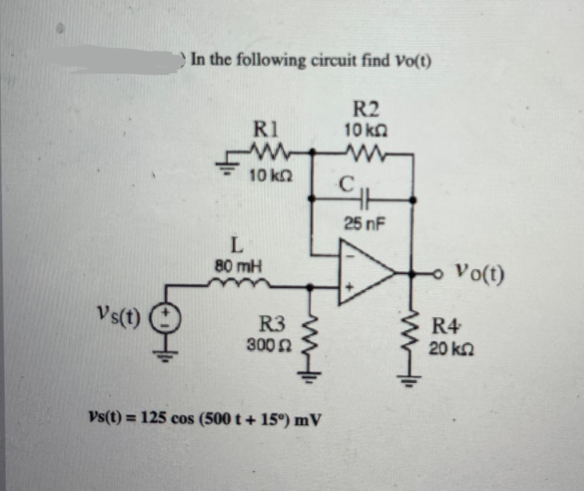 Vs(t)
In the following circuit find Vo(t)
R1
ww
10 kQ
L
80 mH
R3
300 Ω
WHI
Vs(t) = 125 cos (500 t + 15°) mV
R2
10 kg
M
CI
с
25 nF
WI
Vo(t)
R4
20 ΚΩ