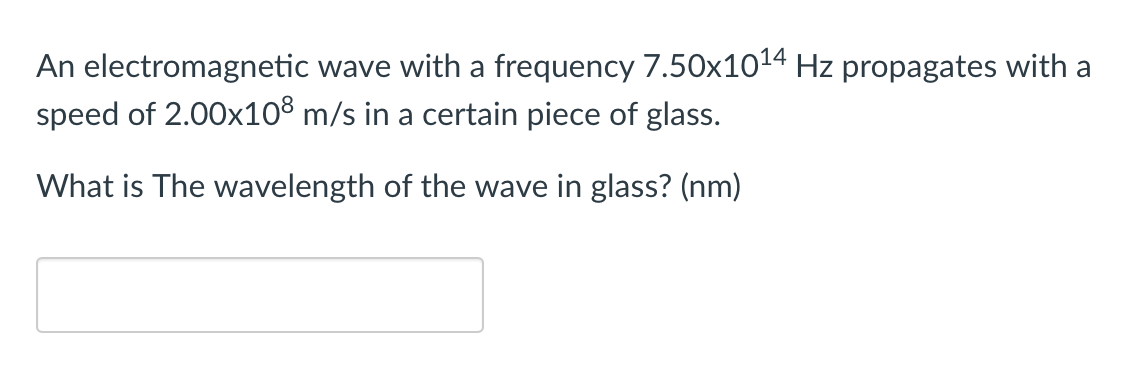 An electromagnetic wave with a frequency 7.50x1014 Hz propagates with a
speed of 2.00x108 m/s in a certain piece of glass.
What is The wavelength of the wave in glass? (nm)
