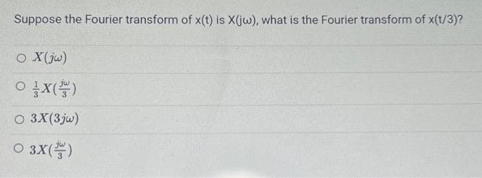 Suppose the Fourier transform of x(t) is X(jw), what is the Fourier transform of x(t/3)?
O X (jw)
X()
O 3X(3jw)
O 3X()