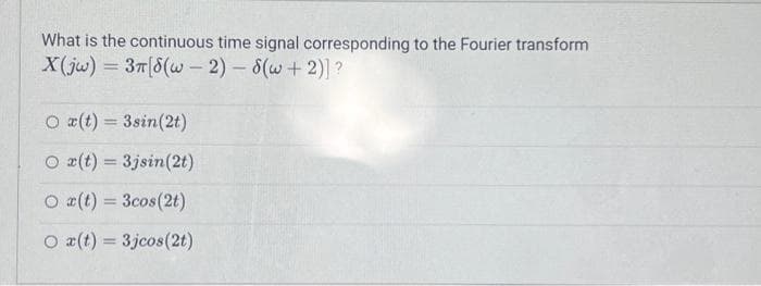 What is the continuous time signal corresponding to the Fourier transform
X(jw) = 3r[8(w-2)-8(w+2)] ?
Or(t) = 3sin(2t)
Or(t) = 3jsin(2t)
Ox(t) = 3cos(2t)
O a(t) = 3jcos (2t)