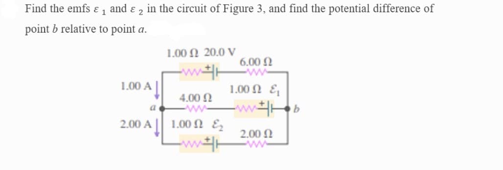 Find the emfs ɛ 1 and ɛ 2 in the circuit of Figure 3, and find the potential difference of
point b relative to point a.
1.00 N 20.0 V
6.00 N
ww
-w
1.00 A|
1.00 Ω ε,
4.00 N
ww
ww b
a
2.00 A
1.00 N E
2.00 N
