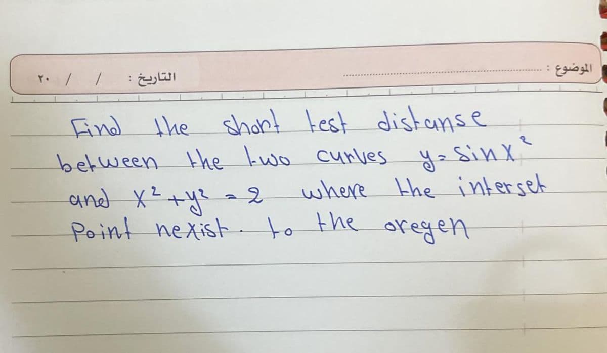 التاريخ :
Find the short test distanse
between the two curves y = Sinx ²
where the interset
oregen
and x² + y² = 2
Point nexist to the
الموضوع