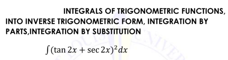 INTEGRALS OF TRIGONOMETRIC FUNCTIONS,
SIVE
INTO INVERSE TRIGONOMETRIC FORM, INTEGRATION BY
PARTS,INTEGRATION BY SUBSTITUTION
S (tan 2x + sec 2x)²dx
