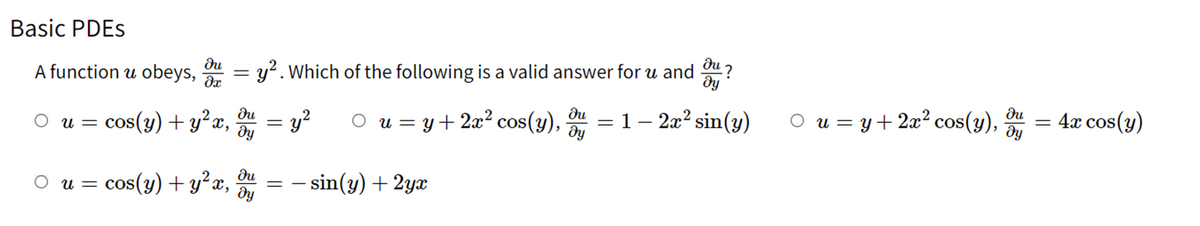 Basic PDEs
?u
A function u obeys, =
?х
O u =
= cos(y) + y2x,
O u = cos(y) +y²x,
ди
= y². Which of the following is a valid answer for u and
ди
ди
- у2 O u = y + 2x2 cos(y),
ду
ду
- sin(y) +2yx
ди
ду
=
?
1 - 2x2 sin(y)
0 u = y + 2x2 cos(y),
?u
ду
=
4x cos(y)