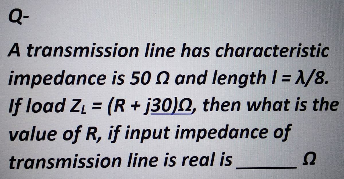 Q-
A transmission
line has characteristic
impedance is 50 2 and length I = A/8.
If load Z₁ = (R + j30), then what is the
value of R, if input impedance of
transmission line is real is
C
Ω
