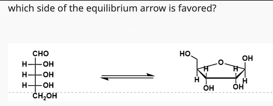 which side of the equilibrium arrow is favored?
CHO
OH
-OH
-OH
CH2OH
H+
Н-
ІІІ
НО
H
ОН
OH
Н
OH