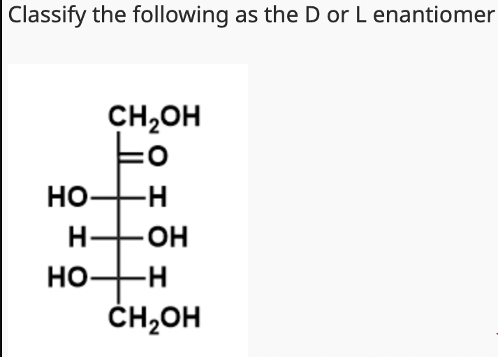 Classify the following as the D or L enantiomer
CH₂OH
Lo
HO-H
HO-H
HO-H
CH₂OH