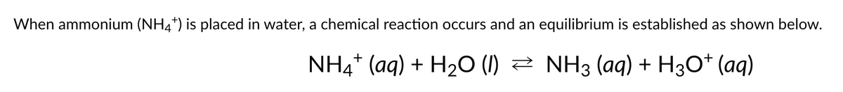 When ammonium (NH4+) is placed in water, a chemical reaction occurs and an equilibrium is established as shown below.
NH4+ (aq) + H₂O (1) ≥ NH3 (aq) + H3O+ (aq)