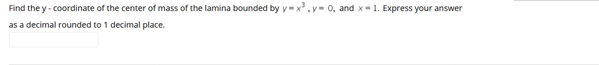 Find the y - coordinate of the center of mass of the lamina bounded by y = x³ , y = 0, and x = 1. Express your answer
as a decimal rounded to 1 decimal place.

