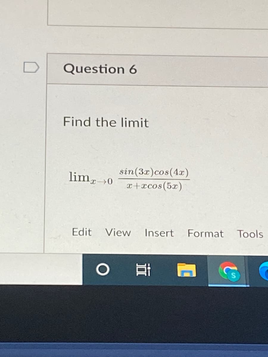 Question 6
Find the limit
sin(3x)cos(4r)
x+xcos(5x)
lim,0
Edit
View
Insert
Format Tools
