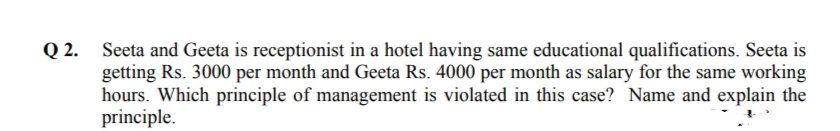 Q 2. Seeta and Geeta is receptionist in a hotel having same educational qualifications. Seeta is
getting Rs. 3000 per month and Geeta Rs. 4000 per month as salary for the same working
hours. Which principle of management is violated in this case? Name and explain the
principle.
