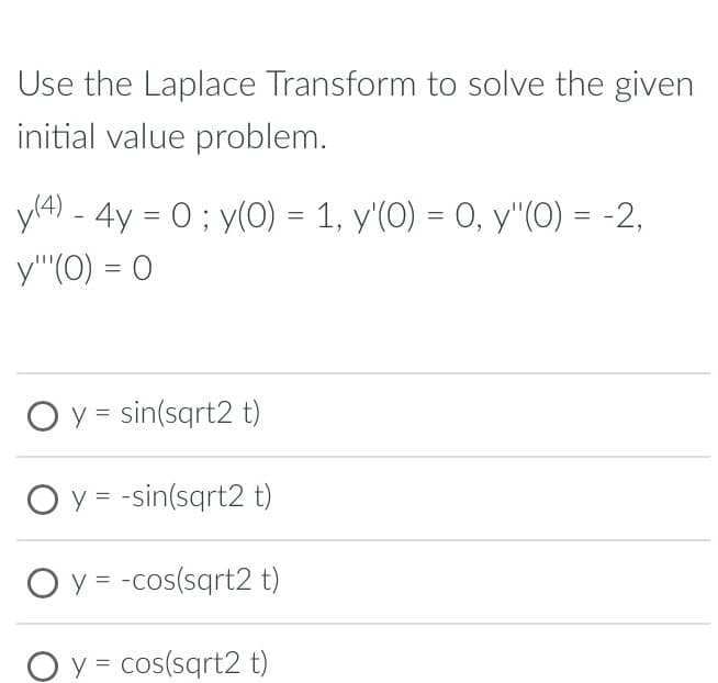 Use the Laplace Transform to solve the given
initial value problem.
y(4) - 4y = 0; y(0) = 1, y'(O) = 0, y''(O) = -2,
y"(0) = 0
O y = sin(sqrt2 t)
O y = -sin(sqrt2 t)
Oy -cos(sqrt2 t)
O y = cos(sqrt2 t)