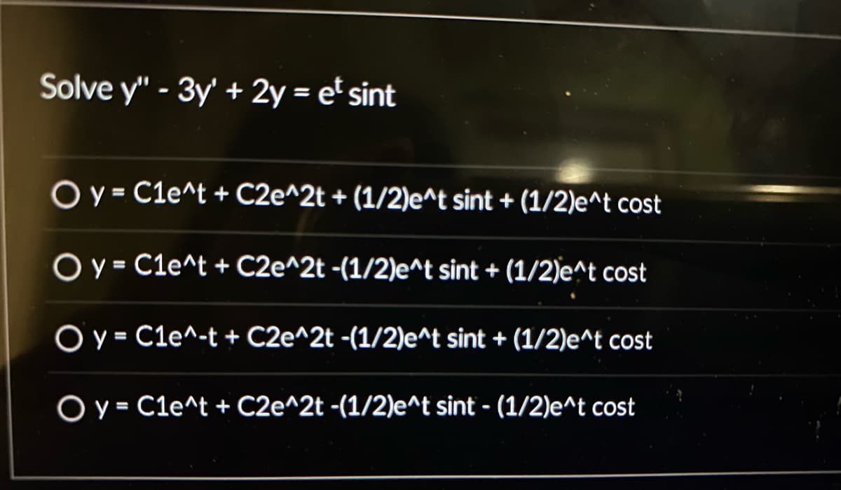 Solve y" - 3y + 2y = et sint
O y = C1e^t + C2e^2t + (1/2)e^t sint + (1/2)e^t cost
O y = C1e^t + C2e^2t -(1/2)e^t sint + (1/2)e^t cost
O y = Cle^-t + C2e^2t -(1/2)e^t sint + (1/2)e^t cost
O y = C1e^t + C2e^2t -(1/2)e^t sint - (1/2)e^t cost