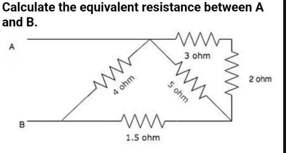 Calculate the equivalent resistance between A
and B.
A
B
www
4 ohm
ww
1.5 ohm
www
3 ohm
ww
5 ohm
2 ohm