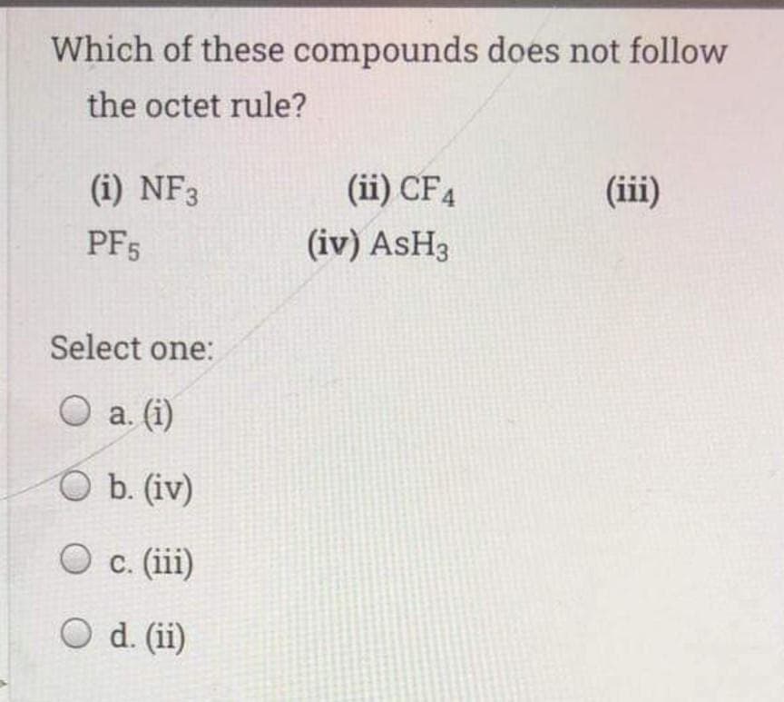 Which of these compounds does not follow
the octet rule?
(i) NF3
(ii) CF4
(iii)
PF5
(iv) ASH3
Select one:
O a. (i)
O b. (iv)
O c. (iii)
O d. (ii)
