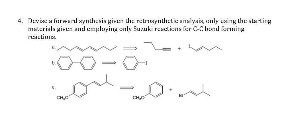 4. Devise a forward synthesis given the retrosynthetic analysis, only using the starting
materials given and employing only Suzuki reactions for C-C bond forming
reactions.
b
С.
CH30
CH30
