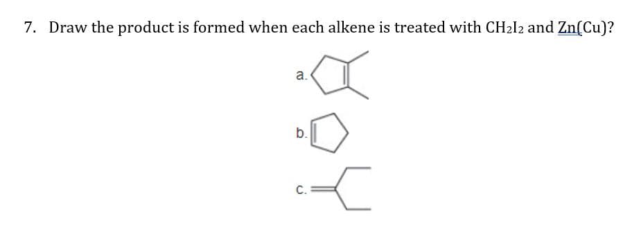 7. Draw the product is formed when each alkene is treated with CH2I2 and Zn(Cu)?
b.
C.
a.

