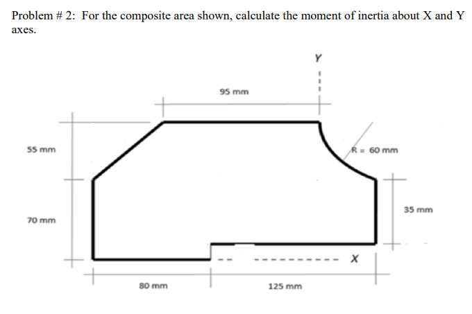 Problem # 2: For the composite area shown, calculate the moment of inertia about X and Y
ахes.
95 mm
Ŕ = 60 mm
55 mm
35 mm
70 mm
80 mm
125 mm
